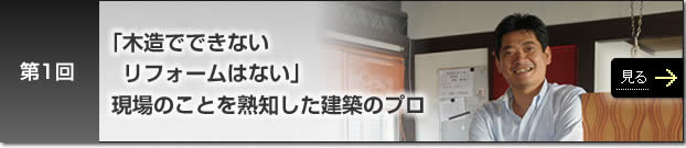 第1回　「木造でできないリフォームはない」現場のことを熟知した建築のプロ