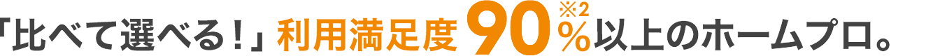 「比べて選べる!」利用満足度90%※2以上のホームプロ。