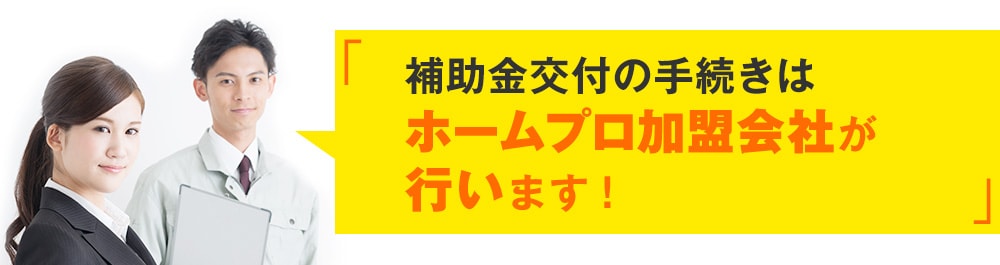 補助金交付の手続きはホームプロ加盟会社が請け負います!