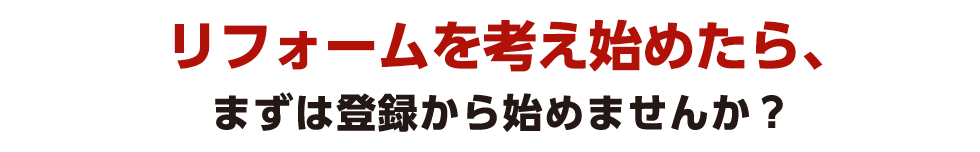 リフォームを考え始めたら、まずは登録から始めませんか？