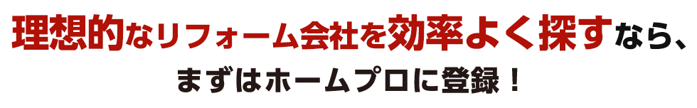 理想的なリフォーム会社を効率よく探すなら、まずはホームプロに登録！