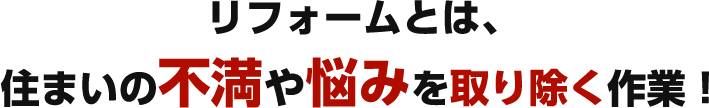 リフォームとは、住まいの不満や悩みを取り除く作業！