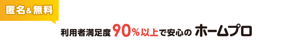 匿名＆無料 利用者満足度90%以上で安心のホームプロ 利用者満足度90％以上
