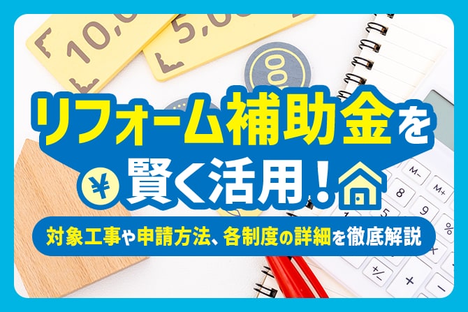 【2025年版】リフォーム補助金を賢く活用！対象工事や申請方法、各制度の詳細を徹底解説