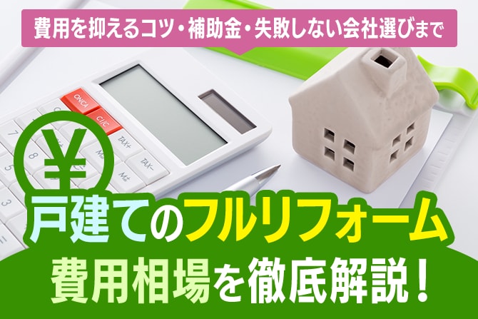 戸建てフルリフォーム費用相場を徹底解説！費用を抑えるコツ・補助金・失敗しない会社選びまで
