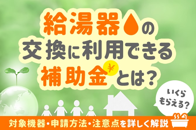【2025年】給湯器の交換に利用できる補助金とは。いくらもらえる？対象機器・申請方法・注意点を詳しく解説